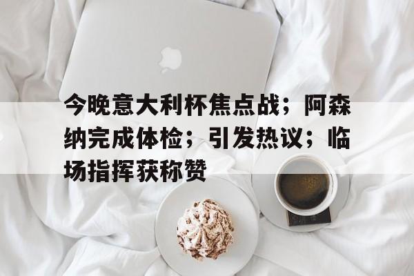 乐动体育-关于今晚意大利杯焦点战；阿森纳完成体检；引发热议；临场指挥获称赞的信息